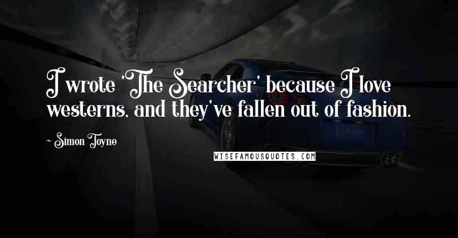 Simon Toyne Quotes: I wrote 'The Searcher' because I love westerns, and they've fallen out of fashion.