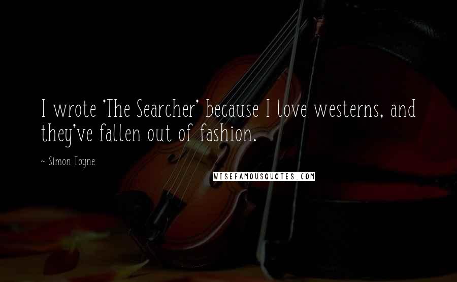 Simon Toyne Quotes: I wrote 'The Searcher' because I love westerns, and they've fallen out of fashion.