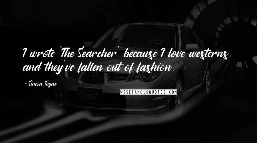 Simon Toyne Quotes: I wrote 'The Searcher' because I love westerns, and they've fallen out of fashion.