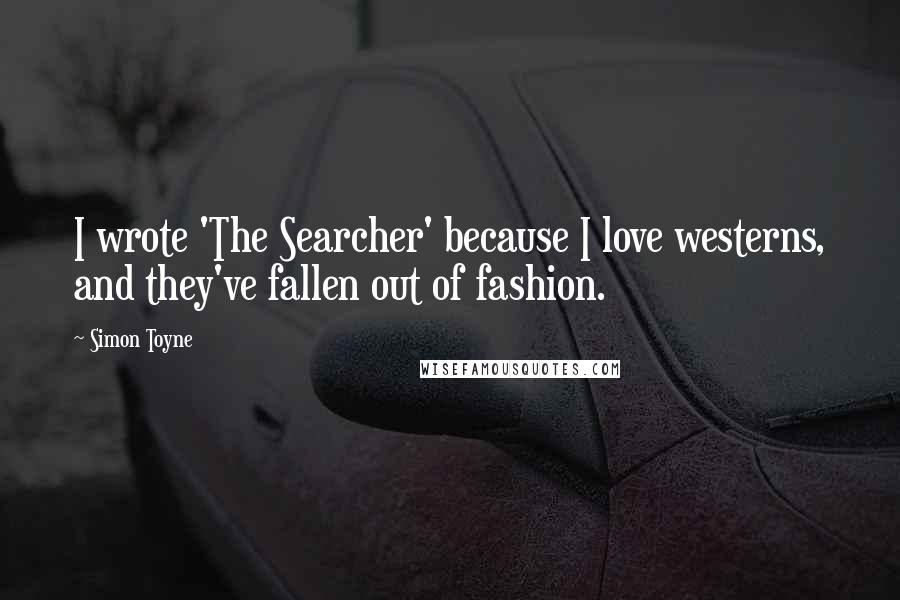 Simon Toyne Quotes: I wrote 'The Searcher' because I love westerns, and they've fallen out of fashion.