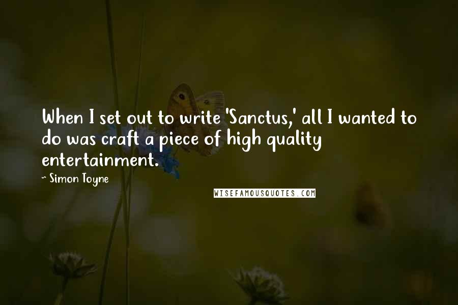 Simon Toyne Quotes: When I set out to write 'Sanctus,' all I wanted to do was craft a piece of high quality entertainment.