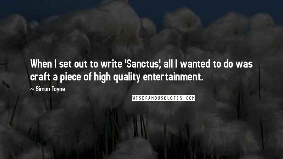 Simon Toyne Quotes: When I set out to write 'Sanctus,' all I wanted to do was craft a piece of high quality entertainment.
