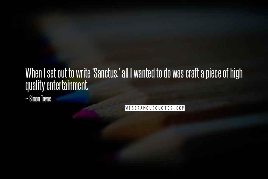 Simon Toyne Quotes: When I set out to write 'Sanctus,' all I wanted to do was craft a piece of high quality entertainment.