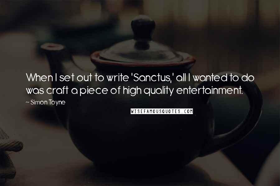 Simon Toyne Quotes: When I set out to write 'Sanctus,' all I wanted to do was craft a piece of high quality entertainment.