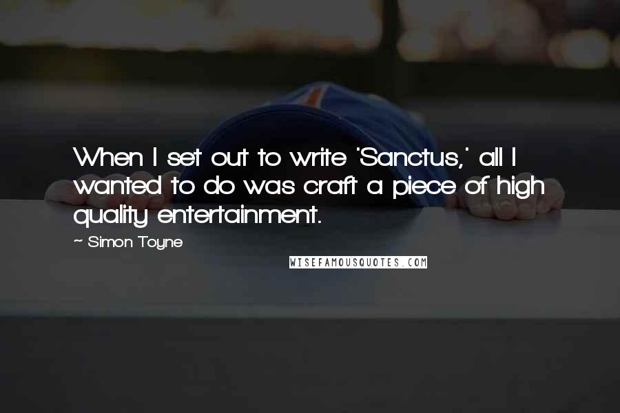 Simon Toyne Quotes: When I set out to write 'Sanctus,' all I wanted to do was craft a piece of high quality entertainment.