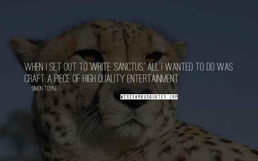 Simon Toyne Quotes: When I set out to write 'Sanctus,' all I wanted to do was craft a piece of high quality entertainment.