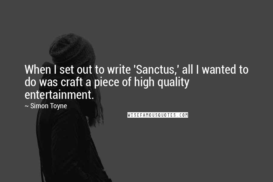 Simon Toyne Quotes: When I set out to write 'Sanctus,' all I wanted to do was craft a piece of high quality entertainment.