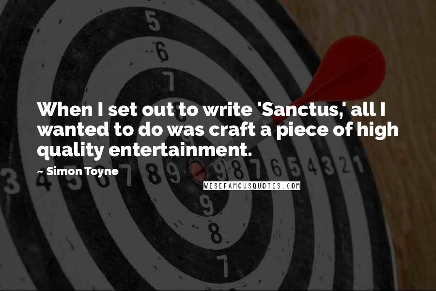 Simon Toyne Quotes: When I set out to write 'Sanctus,' all I wanted to do was craft a piece of high quality entertainment.