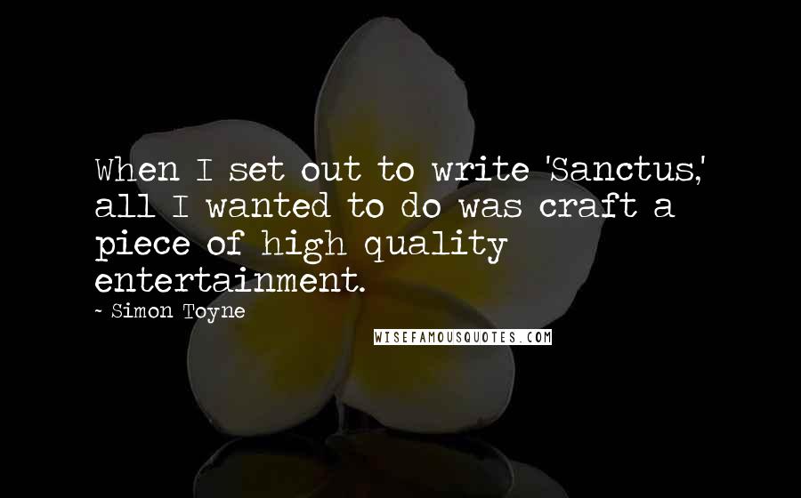 Simon Toyne Quotes: When I set out to write 'Sanctus,' all I wanted to do was craft a piece of high quality entertainment.