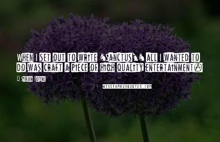 Simon Toyne Quotes: When I set out to write 'Sanctus,' all I wanted to do was craft a piece of high quality entertainment.