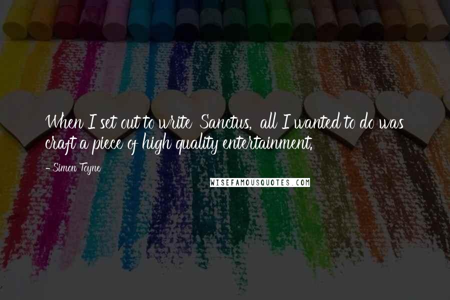 Simon Toyne Quotes: When I set out to write 'Sanctus,' all I wanted to do was craft a piece of high quality entertainment.