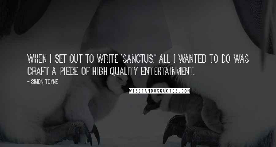 Simon Toyne Quotes: When I set out to write 'Sanctus,' all I wanted to do was craft a piece of high quality entertainment.