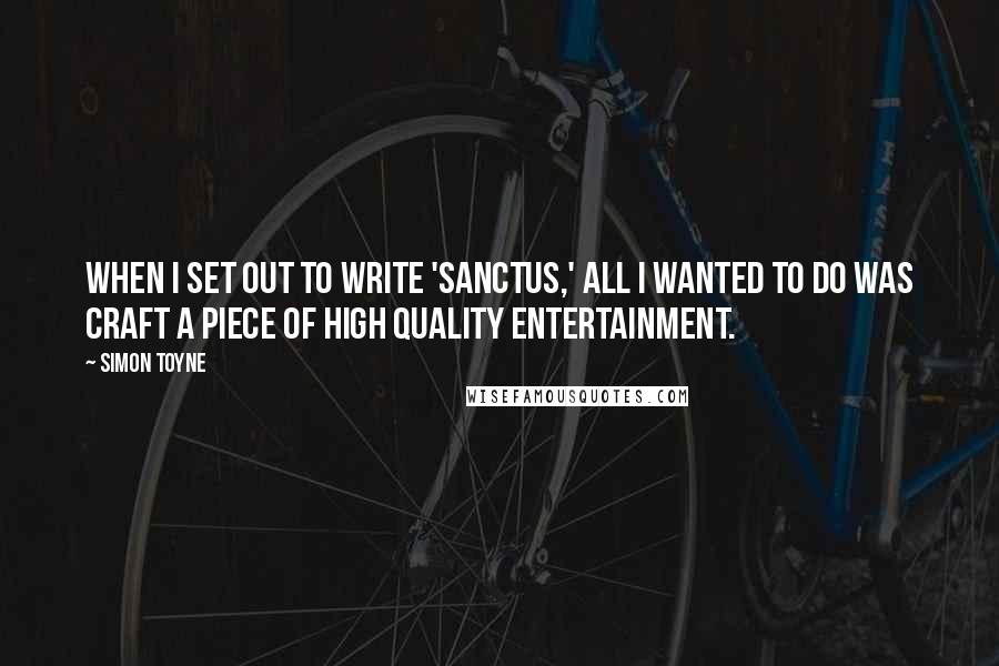 Simon Toyne Quotes: When I set out to write 'Sanctus,' all I wanted to do was craft a piece of high quality entertainment.