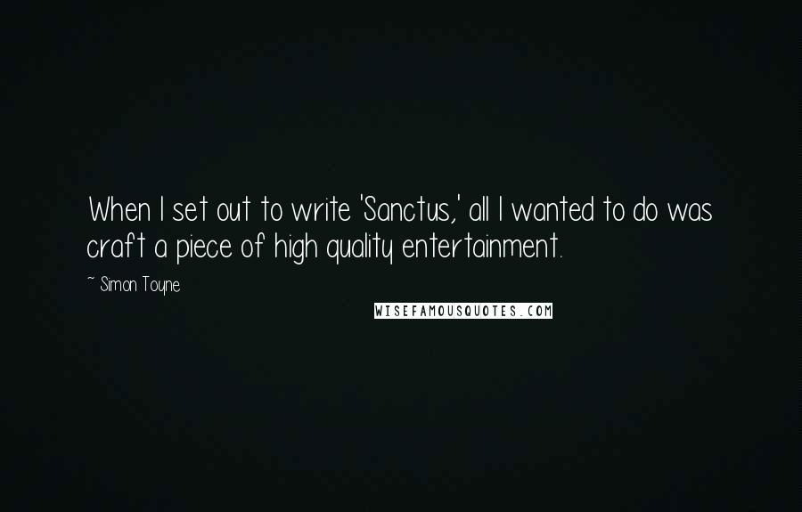 Simon Toyne Quotes: When I set out to write 'Sanctus,' all I wanted to do was craft a piece of high quality entertainment.