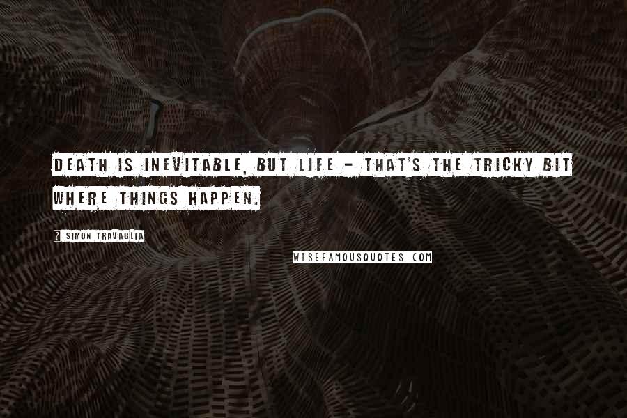 Simon Travaglia Quotes: Death is inevitable, but Life - that's the tricky bit where things happen.