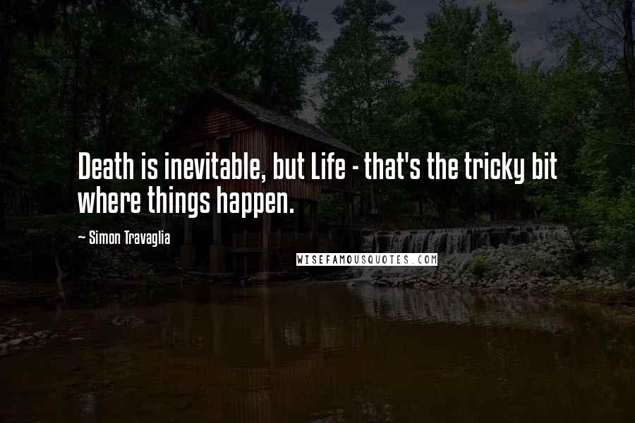 Simon Travaglia Quotes: Death is inevitable, but Life - that's the tricky bit where things happen.
