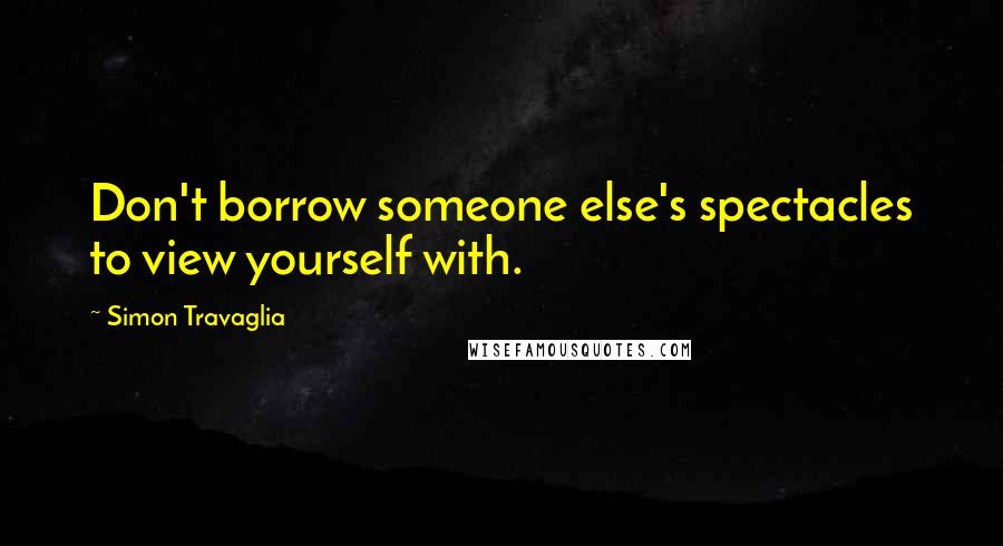 Simon Travaglia Quotes: Don't borrow someone else's spectacles to view yourself with.
