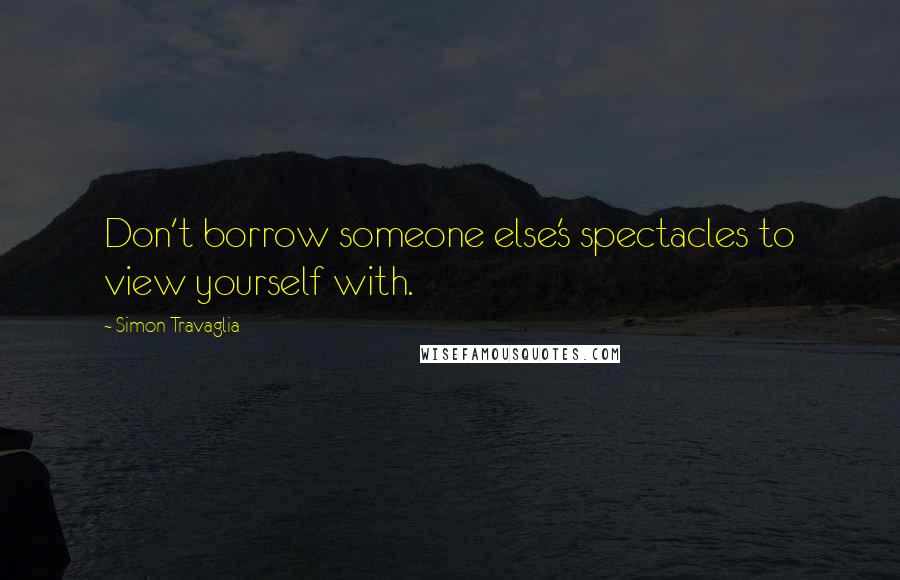 Simon Travaglia Quotes: Don't borrow someone else's spectacles to view yourself with.