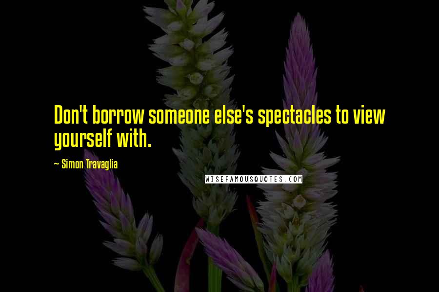 Simon Travaglia Quotes: Don't borrow someone else's spectacles to view yourself with.