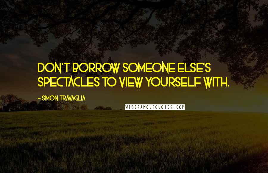 Simon Travaglia Quotes: Don't borrow someone else's spectacles to view yourself with.