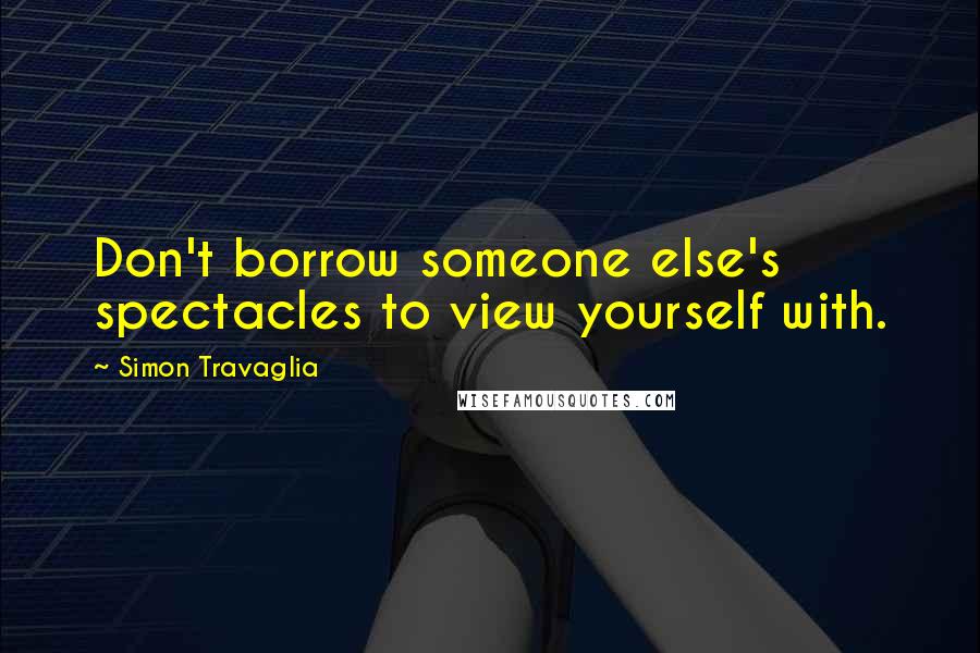 Simon Travaglia Quotes: Don't borrow someone else's spectacles to view yourself with.