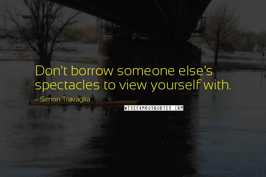 Simon Travaglia Quotes: Don't borrow someone else's spectacles to view yourself with.