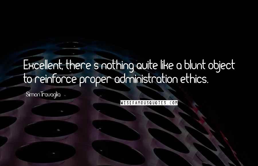 Simon Travaglia Quotes: Excellent, there's nothing quite like a blunt object to reinforce proper administration ethics.