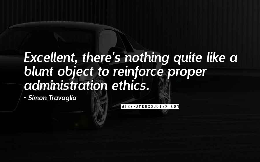 Simon Travaglia Quotes: Excellent, there's nothing quite like a blunt object to reinforce proper administration ethics.