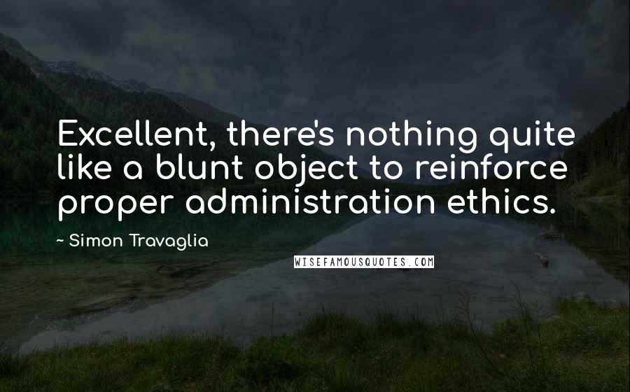 Simon Travaglia Quotes: Excellent, there's nothing quite like a blunt object to reinforce proper administration ethics.