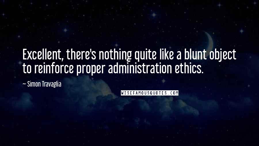 Simon Travaglia Quotes: Excellent, there's nothing quite like a blunt object to reinforce proper administration ethics.