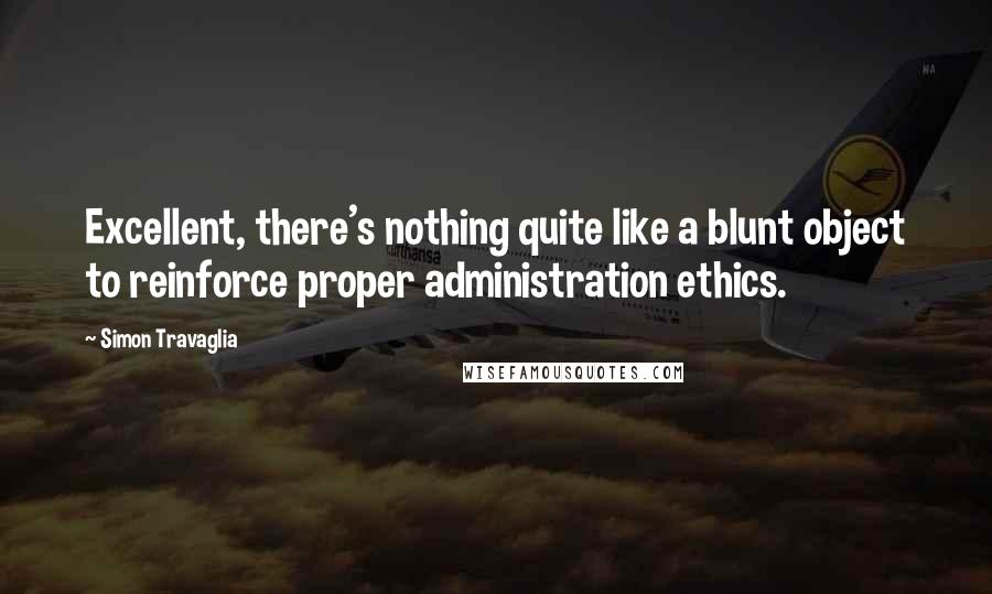 Simon Travaglia Quotes: Excellent, there's nothing quite like a blunt object to reinforce proper administration ethics.
