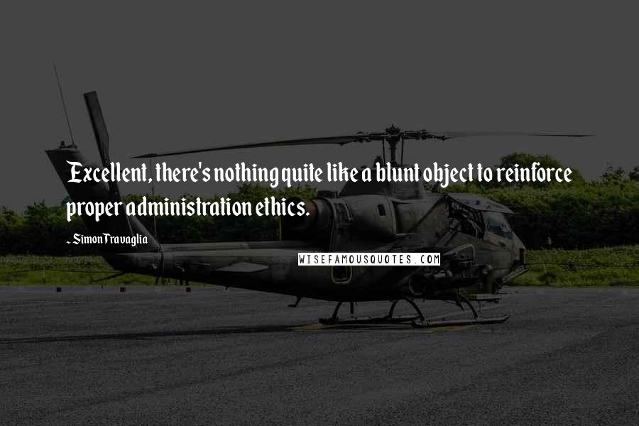 Simon Travaglia Quotes: Excellent, there's nothing quite like a blunt object to reinforce proper administration ethics.