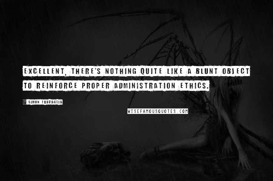 Simon Travaglia Quotes: Excellent, there's nothing quite like a blunt object to reinforce proper administration ethics.