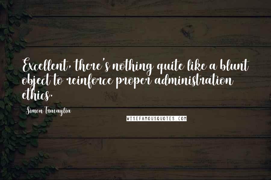 Simon Travaglia Quotes: Excellent, there's nothing quite like a blunt object to reinforce proper administration ethics.