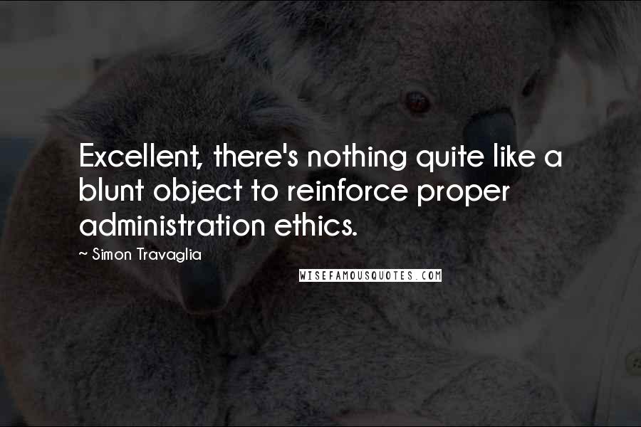 Simon Travaglia Quotes: Excellent, there's nothing quite like a blunt object to reinforce proper administration ethics.