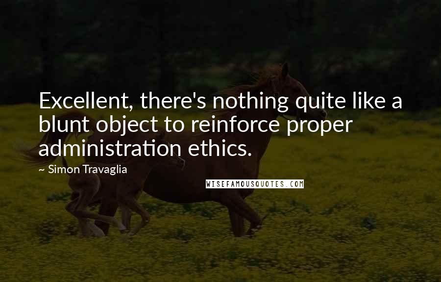 Simon Travaglia Quotes: Excellent, there's nothing quite like a blunt object to reinforce proper administration ethics.