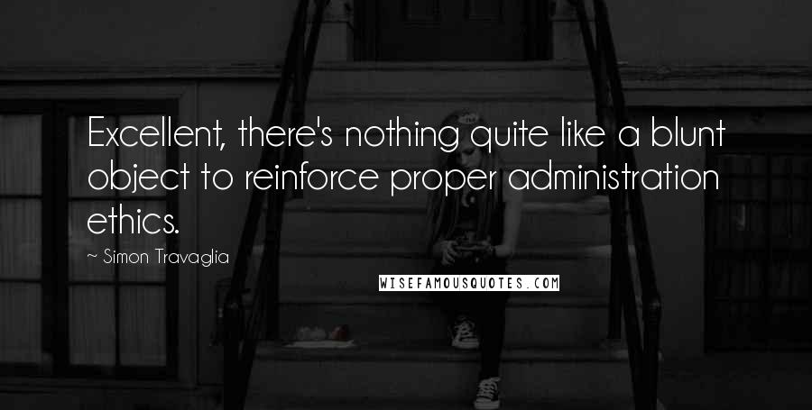 Simon Travaglia Quotes: Excellent, there's nothing quite like a blunt object to reinforce proper administration ethics.