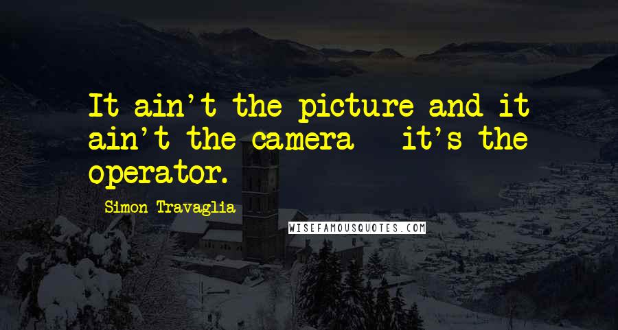 Simon Travaglia Quotes: It ain't the picture and it ain't the camera - it's the operator.