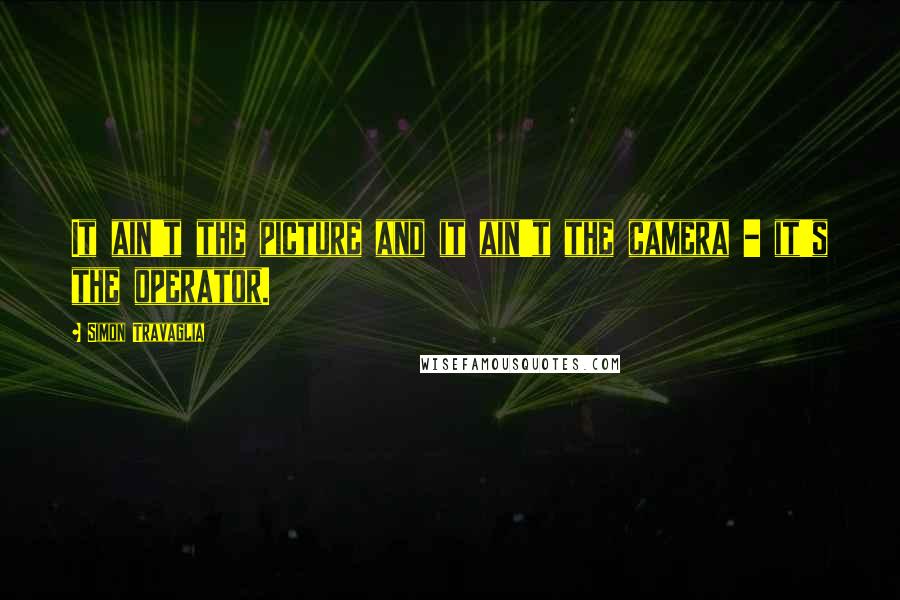 Simon Travaglia Quotes: It ain't the picture and it ain't the camera - it's the operator.