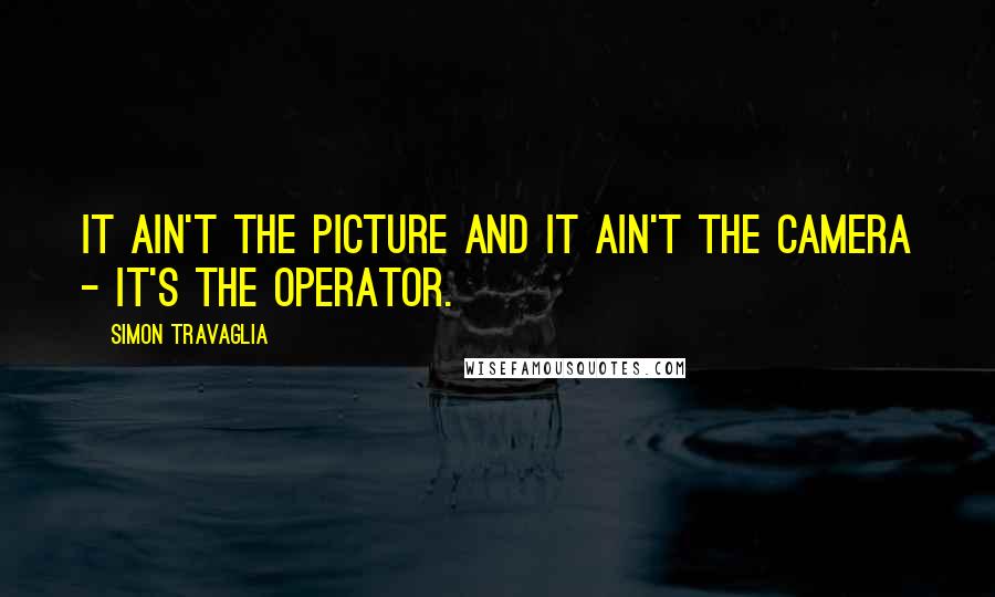 Simon Travaglia Quotes: It ain't the picture and it ain't the camera - it's the operator.