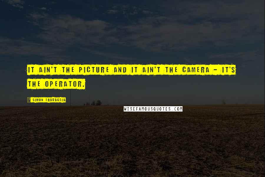 Simon Travaglia Quotes: It ain't the picture and it ain't the camera - it's the operator.