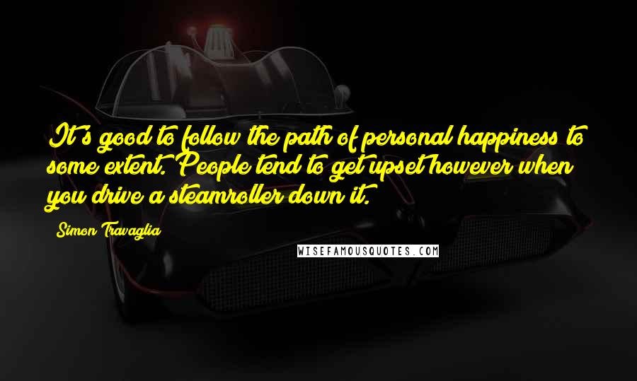 Simon Travaglia Quotes: It's good to follow the path of personal happiness to some extent. People tend to get upset however when you drive a steamroller down it.
