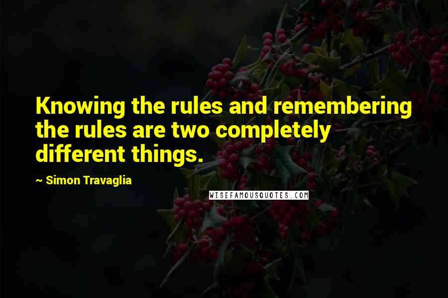 Simon Travaglia Quotes: Knowing the rules and remembering the rules are two completely different things.