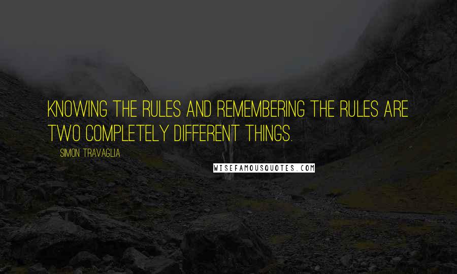 Simon Travaglia Quotes: Knowing the rules and remembering the rules are two completely different things.