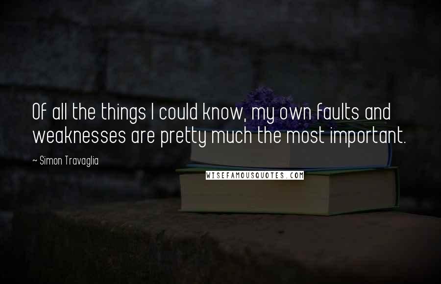 Simon Travaglia Quotes: Of all the things I could know, my own faults and weaknesses are pretty much the most important.