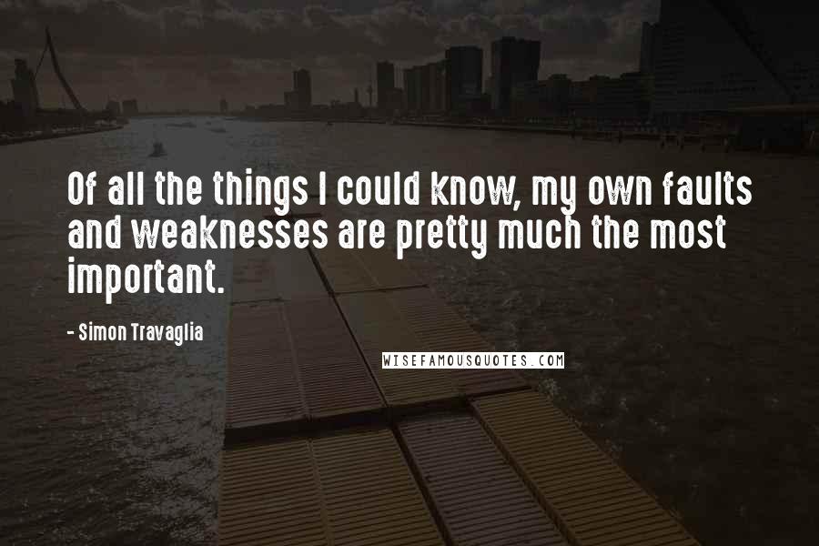 Simon Travaglia Quotes: Of all the things I could know, my own faults and weaknesses are pretty much the most important.