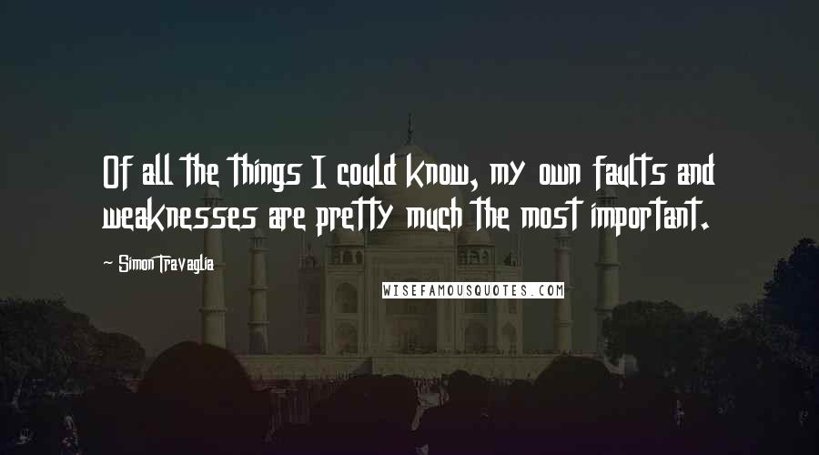 Simon Travaglia Quotes: Of all the things I could know, my own faults and weaknesses are pretty much the most important.