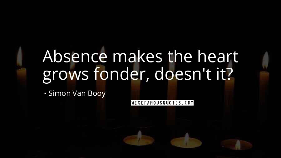 Simon Van Booy Quotes: Absence makes the heart grows fonder, doesn't it?