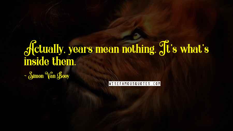 Simon Van Booy Quotes: Actually, years mean nothing. It's what's inside them.