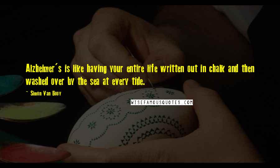 Simon Van Booy Quotes: Alzheimer's is like having your entire life written out in chalk and then washed over by the sea at every tide.